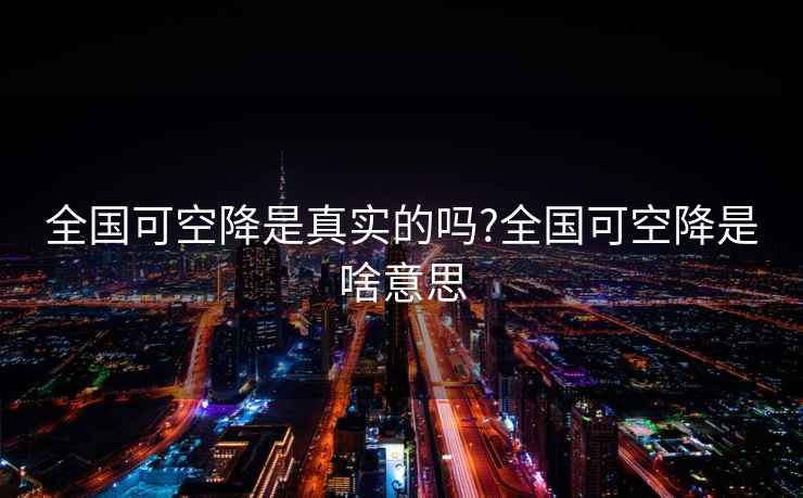 全國可空降是真實(shí)的嗎?全國可空降是啥意思
