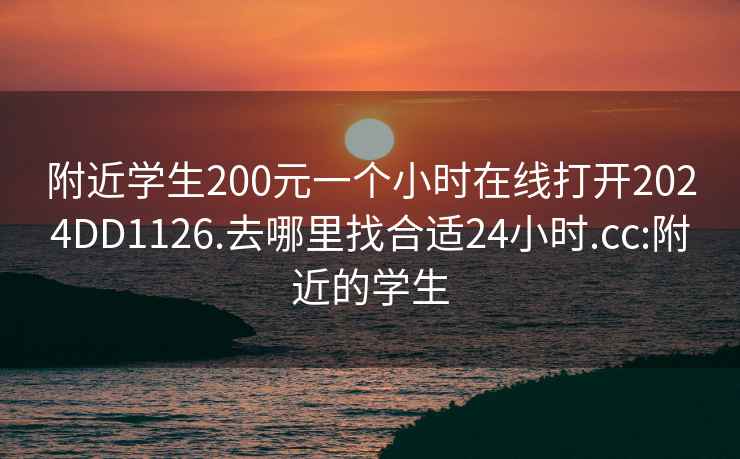 附近學(xué)生200元一個(gè)小時(shí)在線(xiàn)打開(kāi)2024DD1126.去哪里找合適24小時(shí).cc:附近的學(xué)生