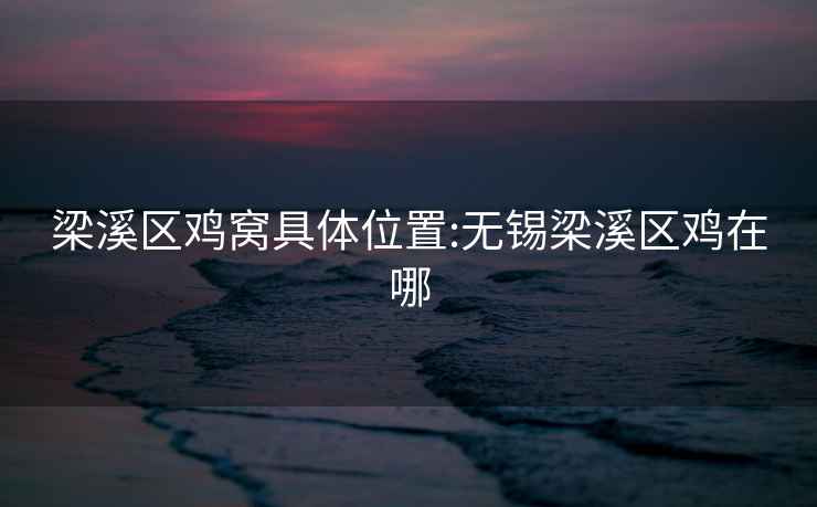 梁溪區雞窩具體位置:無(wú)錫梁溪區雞在哪