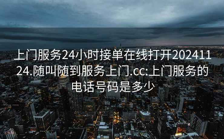上門(mén)服務(wù)24小時(shí)接單在線(xiàn)打開(kāi)20241124.隨叫隨到服務(wù)上門(mén).cc:上門(mén)服務(wù)的電話(huà)號碼是多少