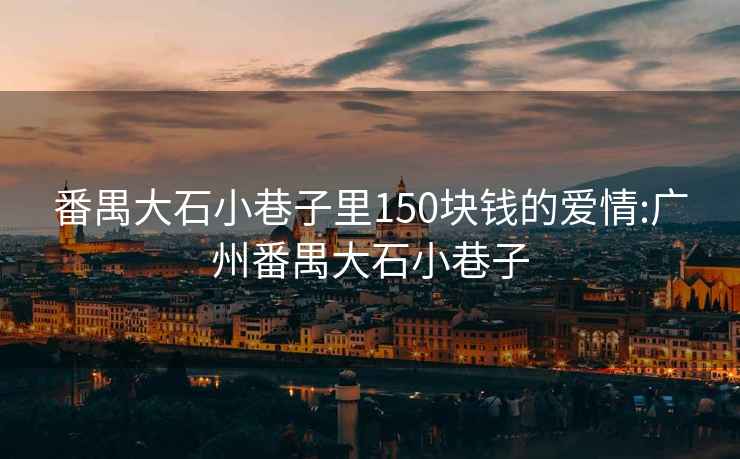 番禺大石小巷子里150塊錢(qián)的愛(ài)情:廣州番禺大石小巷子