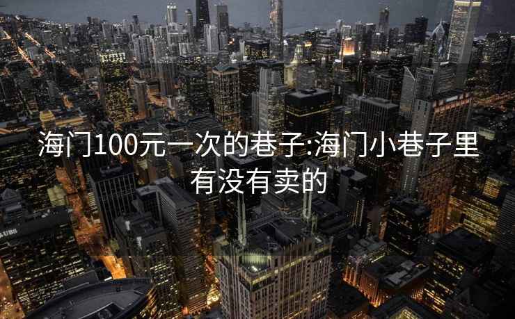 海門(mén)100元一次的巷子:海門(mén)小巷子里有沒(méi)有賣(mài)的