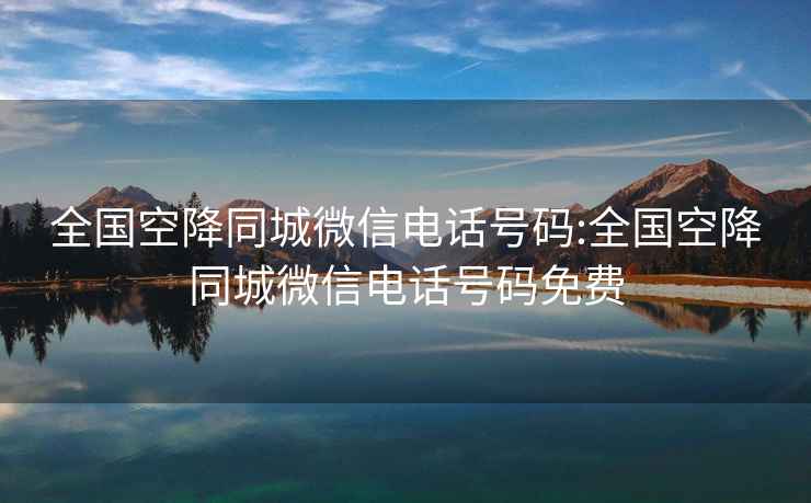 全國空降同城微信電話(huà)號碼:全國空降同城微信電話(huà)號碼免費