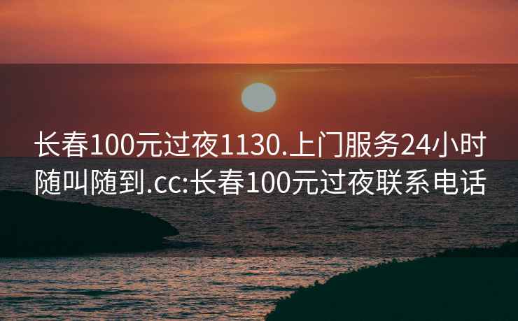 長(cháng)春100元過(guò)夜1130.上門(mén)服務(wù)24小時(shí)隨叫隨到.cc:長(cháng)春100元過(guò)夜聯(lián)系電話(huà)
