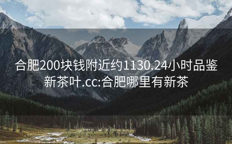 合肥200塊錢(qián)附近約1130.24小時(shí)品鑒新茶葉.cc:合肥哪里有新茶