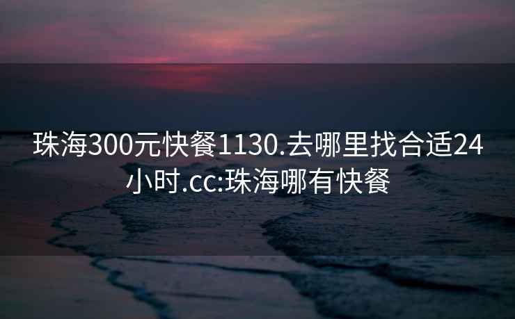 珠海300元快餐1130.去哪里找合適24小時(shí).cc:珠海哪有快餐