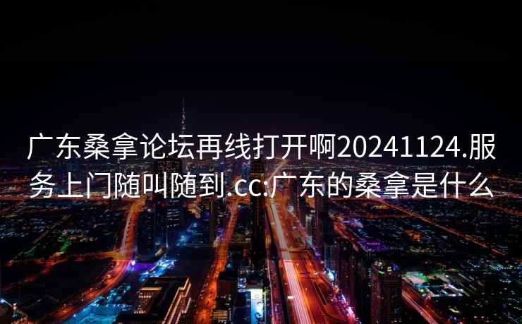 廣東桑拿論壇再線(xiàn)打開(kāi)啊20241124.服務(wù)上門(mén)隨叫隨到.cc:廣東的桑拿是什么