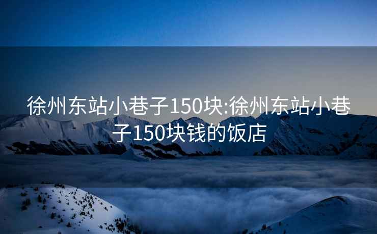 徐州東站小巷子150塊:徐州東站小巷子150塊錢(qián)的飯店