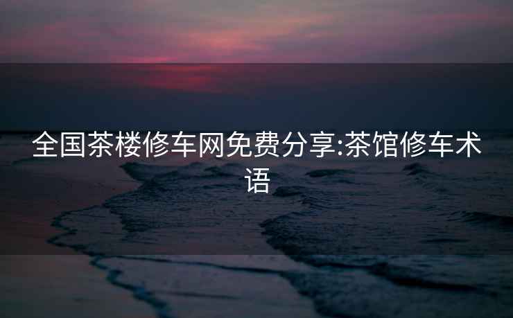 全國茶樓修車(chē)網(wǎng)免費分享:茶館修車(chē)術(shù)語(yǔ)