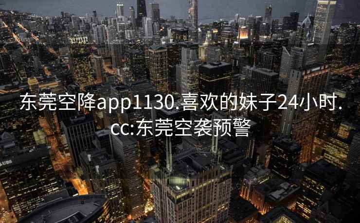 東莞空降app1130.喜歡的妹子24小時(shí).cc:東莞空襲預警