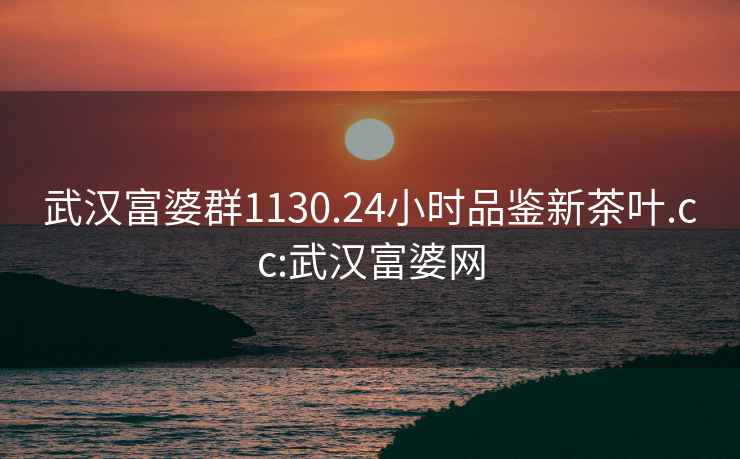 武漢富婆群1130.24小時(shí)品鑒新茶葉.cc:武漢富婆網(wǎng)