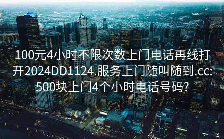 100元4小時(shí)不限次數上門(mén)電話(huà)再線(xiàn)打開(kāi)2024DD1124.服務(wù)上門(mén)隨叫隨到.cc:500塊上門(mén)4個(gè)小時(shí)電話(huà)號碼?