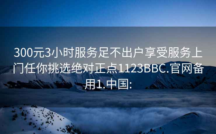 300元3小時(shí)服務(wù)足不出戶(hù)享受服務(wù)上門(mén)任你挑選絕對正點(diǎn)1123BBC.官網(wǎng)備用1.中國: