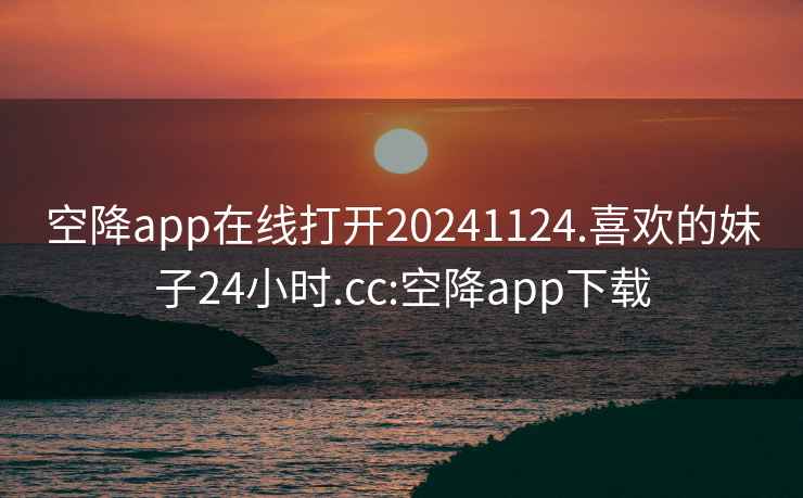 空降app在線(xiàn)打開(kāi)20241124.喜歡的妹子24小時(shí).cc:空降app下載