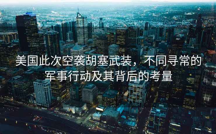 美國此次空襲胡塞武裝，不同尋常的軍事行動(dòng)及其背后的考量