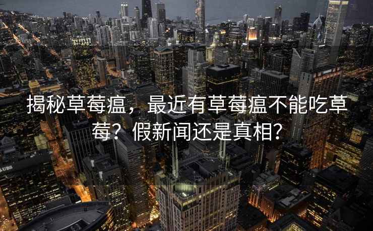 揭秘草莓瘟，最近有草莓瘟不能吃草莓？假新聞還是真相？