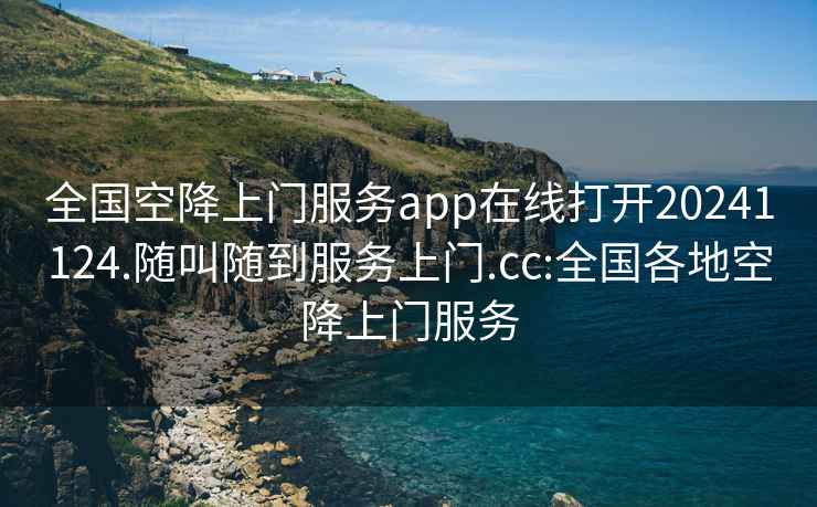 全國空降上門(mén)服務(wù)app在線(xiàn)打開(kāi)20241124.隨叫隨到服務(wù)上門(mén).cc:全國各地空降上門(mén)服務(wù)