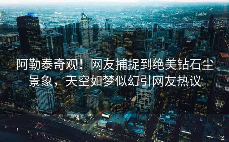 阿勒泰奇觀(guān)！網(wǎng)友捕捉到絕美鉆石塵景象，天空如夢(mèng)似幻引網(wǎng)友熱議