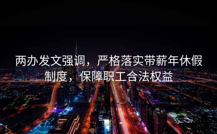 兩辦發(fā)文強調，嚴格落實(shí)帶薪年休假制度，保障職工合法權益