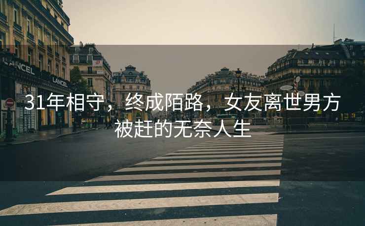 31年相守，終成陌路，女友離世男方被趕的無(wú)奈人生