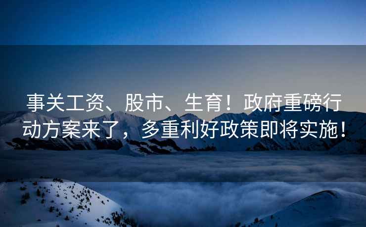 事關(guān)工資、股市、生育！政府重磅行動(dòng)方案來(lái)了，多重利好政策即將實(shí)施！