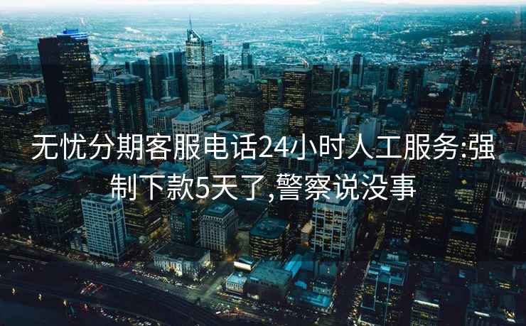 無(wú)憂(yōu)分期客服電話(huà)24小時(shí)人工服務(wù):強制下款5天了,警察說(shuō)沒(méi)事