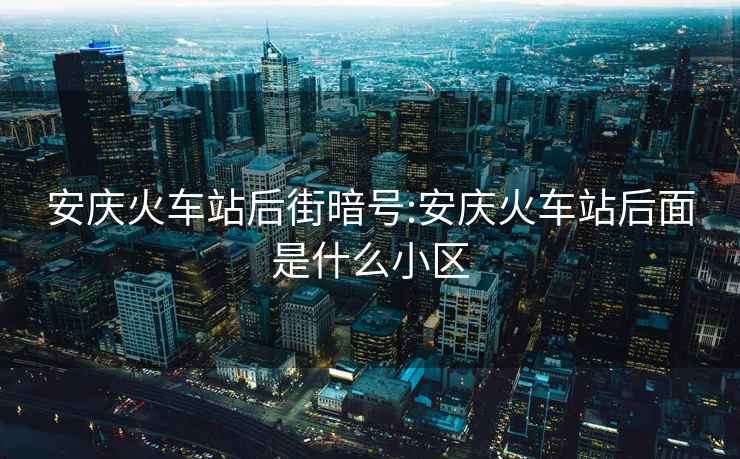 安慶火車(chē)站后街暗號:安慶火車(chē)站后面是什么小區
