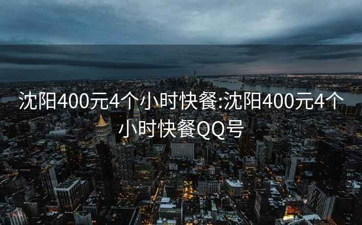 沈陽(yáng)400元4個(gè)小時(shí)快餐:沈陽(yáng)400元4個(gè)小時(shí)快餐QQ號