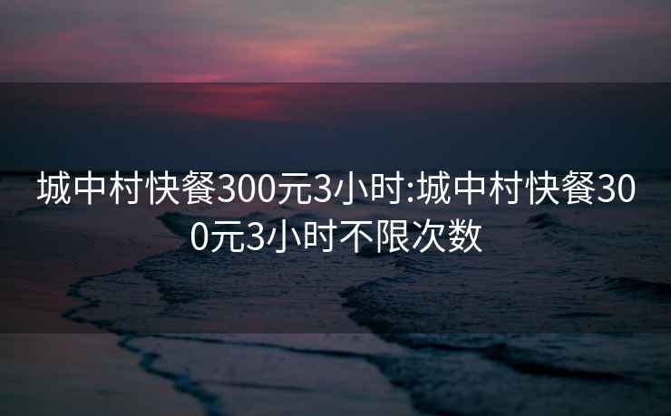 城中村快餐300元3小時(shí):城中村快餐300元3小時(shí)不限次數