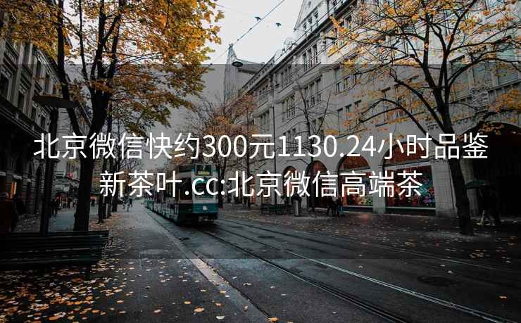 北京微信快約300元1130.24小時(shí)品鑒新茶葉.cc:北京微信高端茶