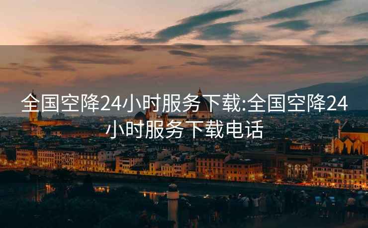 全國空降24小時(shí)服務(wù)下載:全國空降24小時(shí)服務(wù)下載電話(huà)