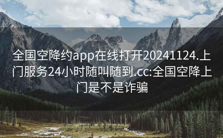 全國空降約app在線(xiàn)打開(kāi)20241124.上門(mén)服務(wù)24小時(shí)隨叫隨到.cc:全國空降上門(mén)是不是詐騙