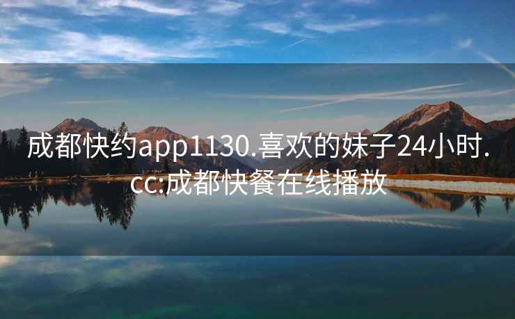 成都快約app1130.喜歡的妹子24小時(shí).cc:成都快餐在線(xiàn)播放