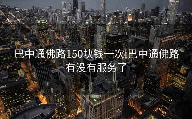 巴中通佛路150塊錢(qián)一次:巴中通佛路有沒(méi)有服務(wù)了