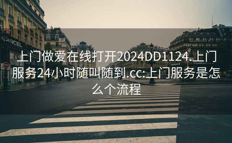 上門(mén)做愛(ài)在線(xiàn)打開(kāi)2024DD1124.上門(mén)服務(wù)24小時(shí)隨叫隨到.cc:上門(mén)服務(wù)是怎么個(gè)流程