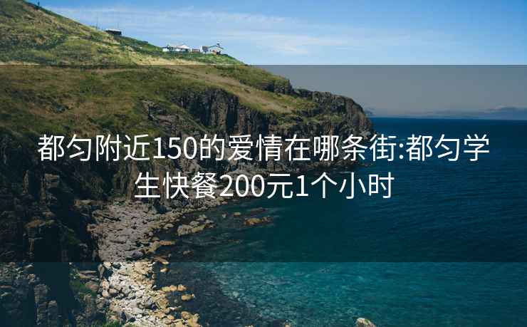 都勻附近150的愛(ài)情在哪條街:都勻學(xué)生快餐200元1個(gè)小時(shí)