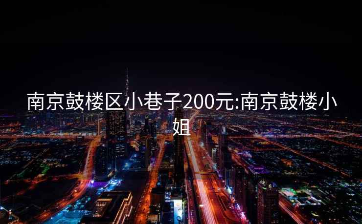 南京鼓樓區小巷子200元:南京鼓樓小姐