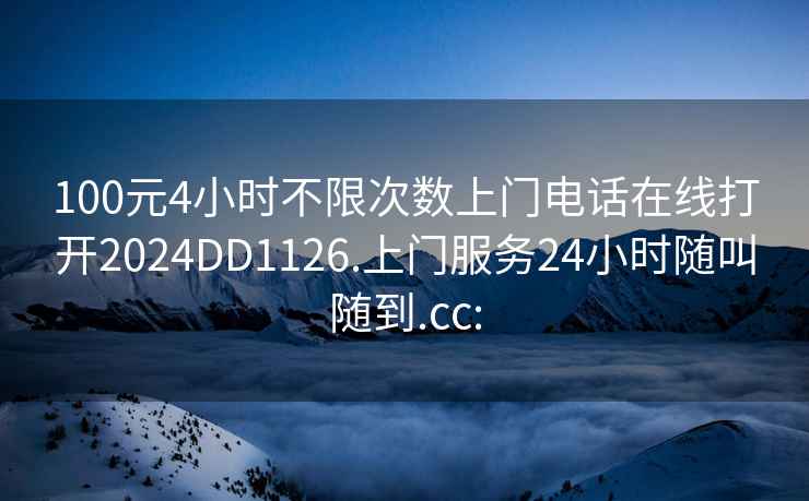 100元4小時(shí)不限次數上門(mén)電話(huà)在線(xiàn)打開(kāi)2024DD1126.上門(mén)服務(wù)24小時(shí)隨叫隨到.cc: