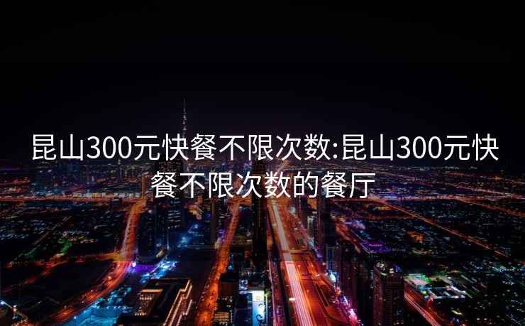 昆山300元快餐不限次數:昆山300元快餐不限次數的餐廳