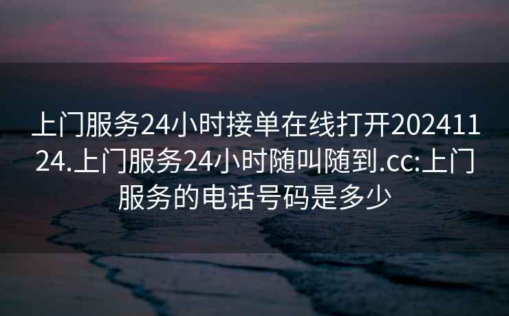 上門(mén)服務(wù)24小時(shí)接單在線(xiàn)打開(kāi)20241124.上門(mén)服務(wù)24小時(shí)隨叫隨到.cc:上門(mén)服務(wù)的電話(huà)號碼是多少