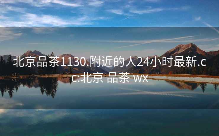 北京品茶1130.附近的人24小時(shí)最新.cc:北京 品茶 wx