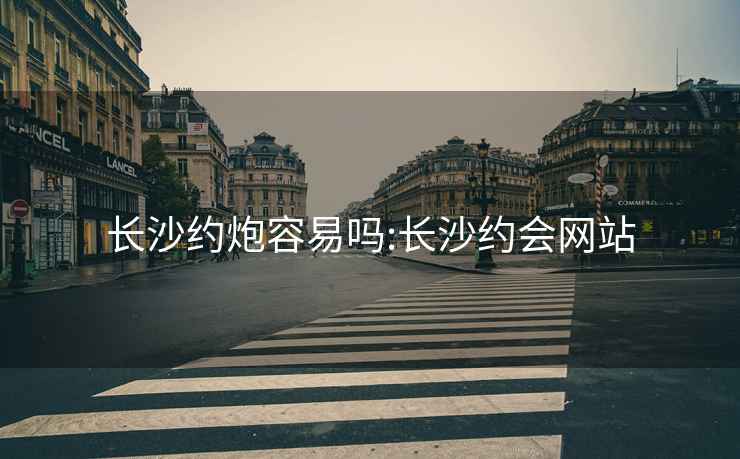 長(cháng)沙約炮容易嗎:長(cháng)沙約會(huì )網(wǎng)站