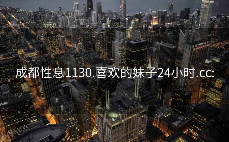 成都性息1130.喜歡的妹子24小時(shí).cc: