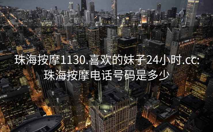 珠海按摩1130.喜歡的妹子24小時(shí).cc:珠海按摩電話(huà)號碼是多少