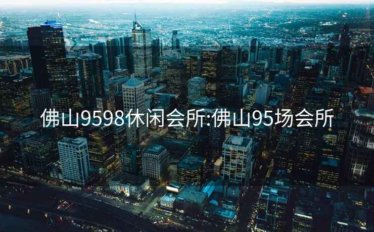 佛山9598休閑會(huì )所:佛山95場(chǎng)會(huì )所