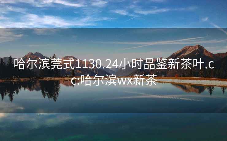 哈爾濱莞式1130.24小時(shí)品鑒新茶葉.cc:哈爾濱wx新茶