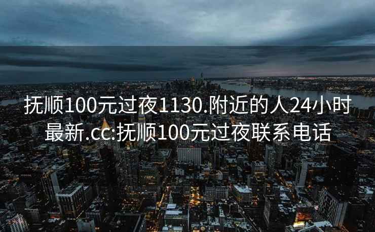 撫順100元過(guò)夜1130.附近的人24小時(shí)最新.cc:撫順100元過(guò)夜聯(lián)系電話(huà)