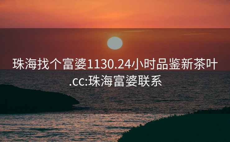 珠海找個(gè)富婆1130.24小時(shí)品鑒新茶葉.cc:珠海富婆聯(lián)系