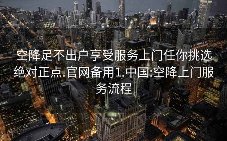 空降足不出戶(hù)享受服務(wù)上門(mén)任你挑選絕對正點(diǎn).官網(wǎng)備用1.中國:空降上門(mén)服務(wù)流程