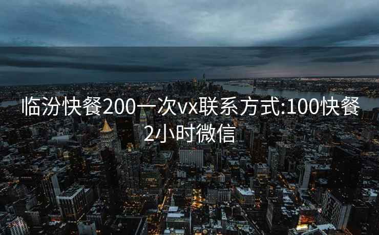 臨汾快餐200一次vx聯(lián)系方式:100快餐2小時(shí)微信